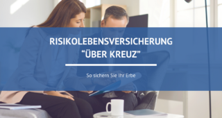 Das Erbe mit der Risikolebensversicherung „Über Kreuz“ sichern Das Erbe mit der Risikolebensversicherung „Über Kreuz“ sichern